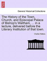 The History of the Town, Church, and Episcopal Palace of Bishop's Waltham, a Lecture 1241062110 Book Cover