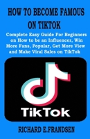 HOW TO BECOME FAMOUS ON TIKTOK: Complete Easy Guide For Beginners on How to be an Influencer, Win More Fans, Popular, Get More View and Make Viral Sales on TikTok B08RCKPHDL Book Cover