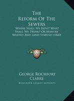 The Reform of the Sewers: Where Shall We Bath? What Shall We Drink? or Manure Wasted and Land Starved 1120338999 Book Cover