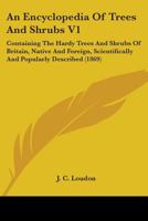 An Encyclopedia Of Trees And Shrubs V1: Containing The Hardy Trees And Shrubs Of Britain, Native And Foreign, Scientifically And Popularly Described 0548807744 Book Cover