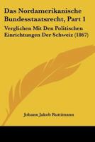 Das Nordamerikanische Bundesstaatsrecht, Part 1: Verglichen Mit Den Politischen Einrichtungen Der Schweiz (1867) 116037094X Book Cover
