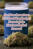 Sea Moss Sensations: 103 Nourishing Recipes Featuring the Nutrient-Packed Seaweed B0CJLWFG37 Book Cover