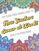 The Clean Curse Words Guide to How Teachers Swear at Work Adult Coloring Book: Teacher Appreciation and School Education Themed Coloring Book with Safe for Word Cuss Words. A Funny Gag Gift For Birthd 1092146261 Book Cover