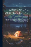 Land Cruising And Prospecting: A Book Of Valuable Information For Hunters, Trappers, Land Cruisers, Prospectors And Men Of The Trail--tells How To Locate One's Self On The Map, Etc 1022278908 Book Cover