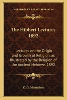 The Hibbert Lectures 1892: Lectures on the Origin and Growth of Religion, as Illustrated by the Religion of the Ancient Hebrews 1892 116273955X Book Cover