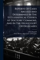 Reports Of Cases Argued And Determined In The Ecclesiastical Courts At Doctors' Commons, And In The High Court Of Delegates 1024831566 Book Cover