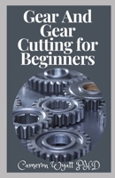 Gear And Gear Cutting for Beginners: The Perfect Guide To Producing Gears And Cutting Gears B09BYFWZ89 Book Cover