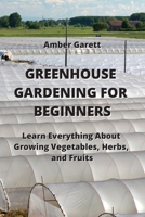 Greenhouse Gardening for Beginners: Learn Everything About Growing Vegetables, Herbs, and Fruits 9990807612 Book Cover