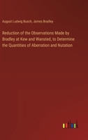 Reduction of the Observations Made by Bradley at Kew and Wansted, to Determine the Quantities of Aberration and Nutation 3385576717 Book Cover