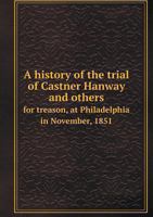 A History of the Trial of Castner Hanway and Others for Treason, at Philadelphia in November, 1851 5518600259 Book Cover