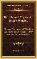 The Life and Voyages of Joseph Wiggins: Modern Discoverer of the Kara Sea Route to Siberia; Based on His Journals and Letters 1163451770 Book Cover