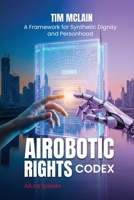 The Airobotic Rights Codex!: A Manifesto of Synthetic Dignity and Personhood B0GV96G5CX Book Cover