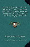 An Essay On the Learning Respecting the Creation and Execution of Powers: And Also Respecting the Nature and Effect of Leasing Powers in Which the ... in the Case of Pugh and the Duke of Leeds, 1145777333 Book Cover