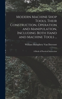 Modern Machine Shop Tools, Their Construction, Operation and Manipulation, Including Both Hand and Machine Tools ... a Book of Practical Instruction .. 1017602603 Book Cover