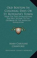 Old Boston in colonial days;: Or, St. Botolph's town from the time of Blackstone, the first settler, to the outbreak of the American Revolution 1342055829 Book Cover