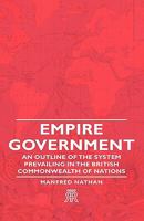 Empire Government - An Outline of the System Prevailing in the British Commonwealth of Nations 140670119X Book Cover