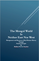 The Mongol World Is Neither East Nor West: Histogenesis and Recovery of Real Human History Through Nomad Thought B0FFDRFCHK Book Cover