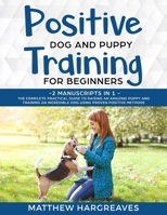 Positive Dog and Puppy Training for Beginners (2 Manuscripts in 1): The Complete Practical Guide to Raising an Amazing Puppy and Training an Incredible Dog using Proven Positive Methods 1989638406 Book Cover