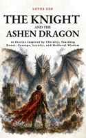 The Knight and the Ashen Dragon: 42 Stories Inspired by Chivalry, Teaching Honor, Courage, Loyalty, and Medieval Wisdom B0HBCJK1YZ Book Cover