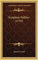 Scripture Politics: Being a View of the Original Constitution, and Subsequent Revolutions, in the Government Religious and Civil, ... by Samuel Croxall, 1143403622 Book Cover