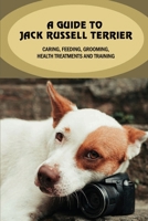 A Guide To Jack Russell Terrier: Caring, Feeding, Grooming, Health Treatments And Training: Jack Russell Terrier Personality B09BJQ7B2W Book Cover
