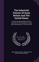 The Industrial Policies of Great Britain and the United States: Part of the Annual Report of the Secretary of the American Iron and Steel Association for the Year 1876 1347004726 Book Cover