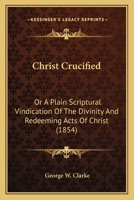Christ Crucified: Or A Plain Scriptural Vindication Of The Divinity And Redeeming Acts Of Christ (1854) 1164603809 Book Cover