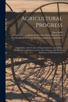 Agricultural Progress [microform]: an Outline of the Course of Improvement in Agriculture, Considered as a Business, an Art, and a Science, With Special Reference to New Brunswick 1014820286 Book Cover