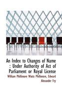 An Index to Changes of Name: Under Authority of Act of Parliament or Royal License 1116275953 Book Cover
