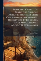 Francisci Vigeri ... De Praecipuis Graecae Dictionis Idiotismis Liber Cum Animadversionibus H. Hoogeveeni Et I.c. Zeunii. Ed. Et Adnotationes Addidit G. Hermannus 1248248120 Book Cover