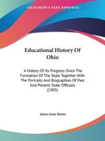 Educational History of Ohio; A History of Its Progress Since the Formation of the State, Together with the Portraits and Biographies of Past and Present State Officials 1344243282 Book Cover