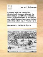 Readings upon the statute law. Alphabetically digested. Wherein the most obscure and difficult points are clear'd up and illustrated by resolutions ... authorities extant. Vol. V Volume 5 of 5 1171059094 Book Cover