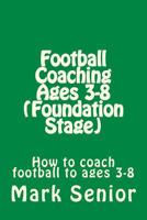 Football Coaching Ages 3-8 (Foundation Age): How to Coach Football to Ages 3-8 1717192246 Book Cover