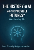 The History of AI and the Possible Futures? (Written by AI) (Your Friendly Neighborhood AI) B0FQK2N1G2 Book Cover