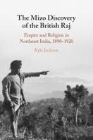 The Mizo Discovery of the British Raj: Empire and Religion in Northeast India, 1890–1920 1009267329 Book Cover