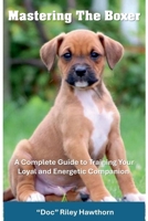 Mastering the Boxer: A Complete Guide to Training Your Loyal and Energetic Companion (Training Canines) B0GSN4HNMX Book Cover