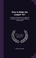 How to Make the League Go: A Manual of the Epworth League for the Use of Pastors, League Officers, and Members 135679890X Book Cover