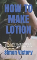 HOW TO MAKE LOTION: HOW TO MAKE LOTION:THE COMPLETE CARE GUIDE ON EVERYTHING YOU NEEDS TO KNOW ABOUT HOW TO MAKE LOTION B08VYKJ1BN Book Cover