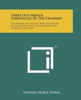 Three Old French Chronicles Of The Crusades: The History Of The Holy War; The History Of Them That Took Constantinople; The Chronicle Of Reims 1258173174 Book Cover