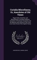 Curialia Miscellanea; Or, Anecdotes of Old Times; Regal, Noble, Gentilitial, and Miscellaneous: Including Authentic Anecdotes of the Royal Household, and the Manners and Customs of the Court, at an Ea 1357095422 Book Cover