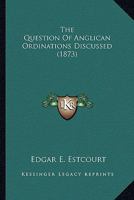 The Question Of Anglican Ordinations Discussed 1466431881 Book Cover