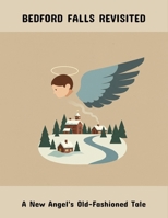 Bedford Falls Revisited: A New Angel'S Old-Fashioned Tale B0FPVTH23L Book Cover