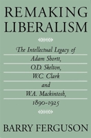 Remaking Liberalism: The Intellectual Legacy of Adam Shortt, O.D. Skelton, W.C. Clark and W.A. Mackintosh, 1890-1925 077351113X Book Cover