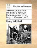 Villeroy; or, the fatal moment: a novel, in three volumes. By a lady. ... Volume 1 of 3 1140893971 Book Cover