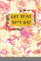 Let That Sh*t Go: A Journal for Leaving Your Bullsh*t Behind and Creating a Happy Life 1716246830 Book Cover