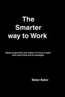 The Smarter Way to Work: Boost Productivity,and reclaim 10 hours a week with Smart tools and Ai stategies B0GR6LM254 Book Cover