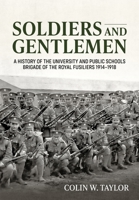 Soldiers and Gentlemen: A History of the University and Public Schools Brigade of the Royal Fusiliers 1914–1918 1804514225 Book Cover