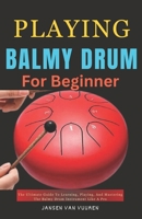 PLAYING BALMY DRUM FOR BEGINNERS: The Ultimate Guide To Learning, Playing, And Mastering The Balmy Drum Instrument Like A Pro B0DPP6LX58 Book Cover