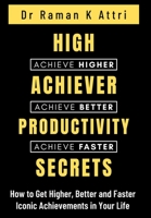 High Achiever Productivity Secrets: How to Get Higher, Better and Faster Iconic Achievements in Your Life 9811868425 Book Cover