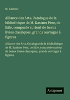 Alliance des Arts. Catalogue de la bibliothèque de M. Kastner Père, de Bâle, composée surtout de beaux livres classiques, grands ouvrages à figures: ... Père, de Bâle, composée surtout de beaux livr 3563732612 Book Cover